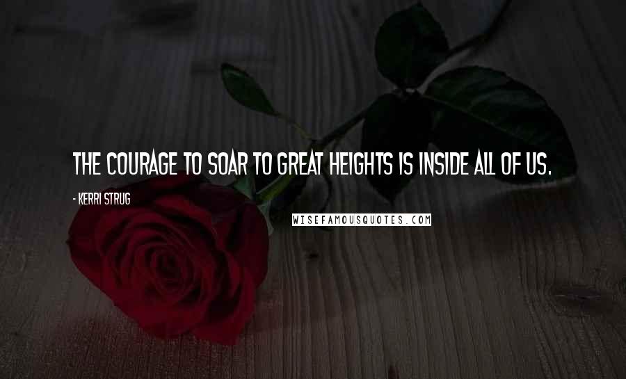 Kerri Strug Quotes: The courage to soar to great heights is inside all of us.