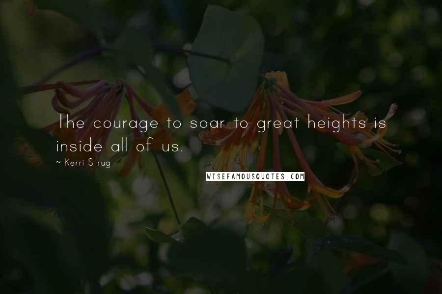 Kerri Strug Quotes: The courage to soar to great heights is inside all of us.