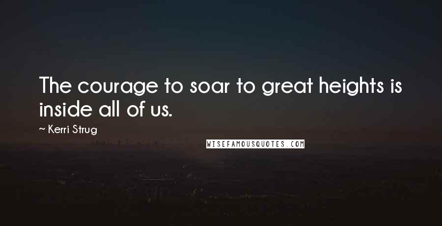 Kerri Strug Quotes: The courage to soar to great heights is inside all of us.