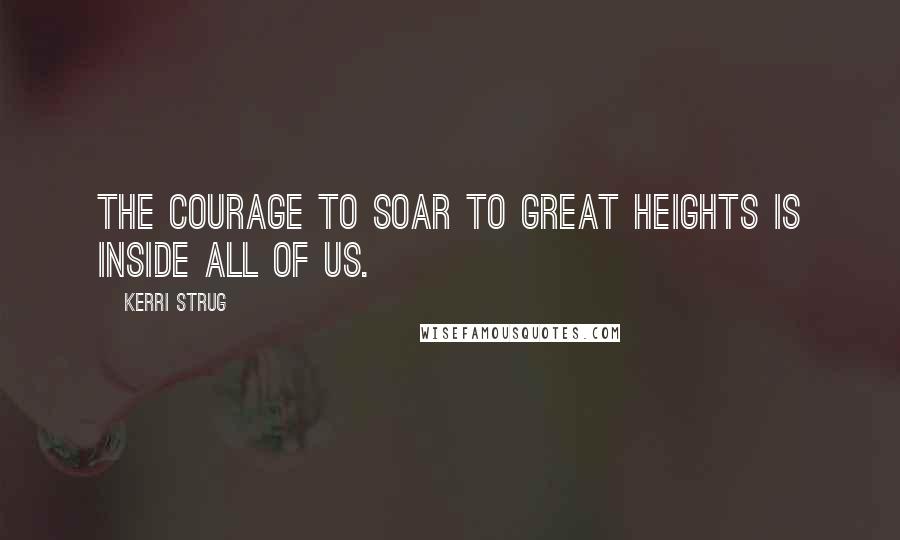 Kerri Strug Quotes: The courage to soar to great heights is inside all of us.