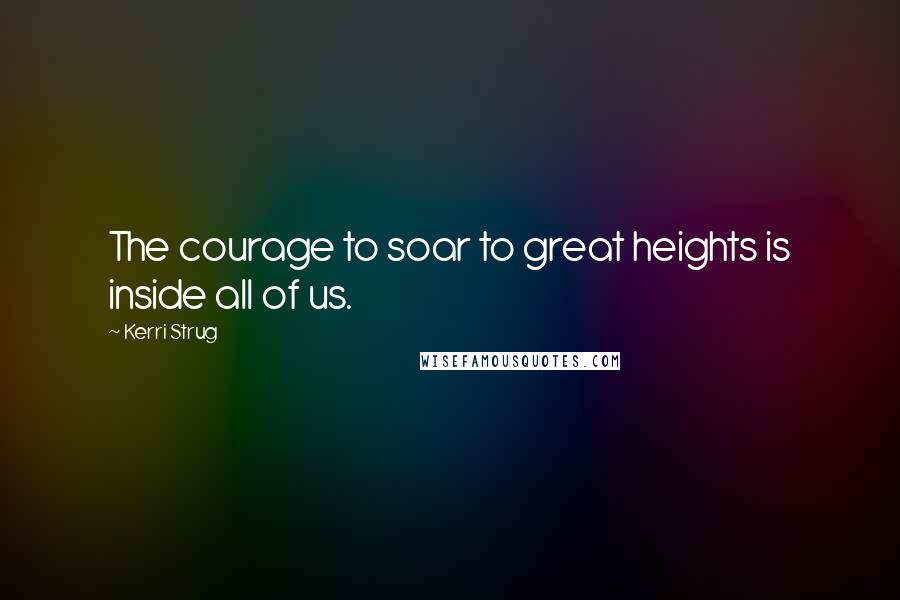 Kerri Strug Quotes: The courage to soar to great heights is inside all of us.