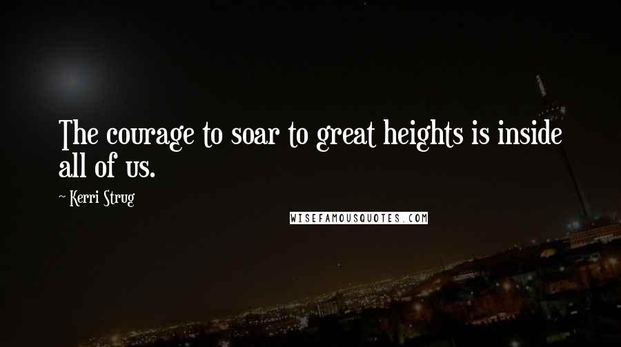 Kerri Strug Quotes: The courage to soar to great heights is inside all of us.