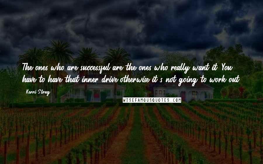 Kerri Strug Quotes: The ones who are successful are the ones who really want it. You have to have that inner drive otherwise it's not going to work out.