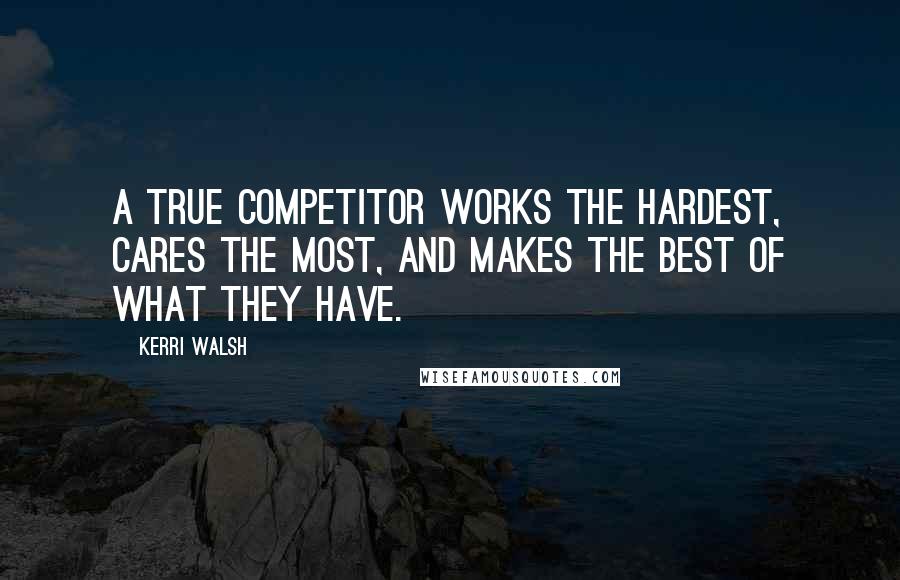 Kerri Walsh Quotes: A true competitor works the hardest, cares the most, and makes the best of what they have.