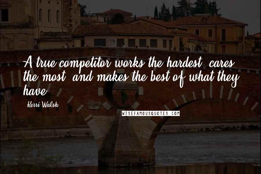 Kerri Walsh Quotes: A true competitor works the hardest, cares the most, and makes the best of what they have.