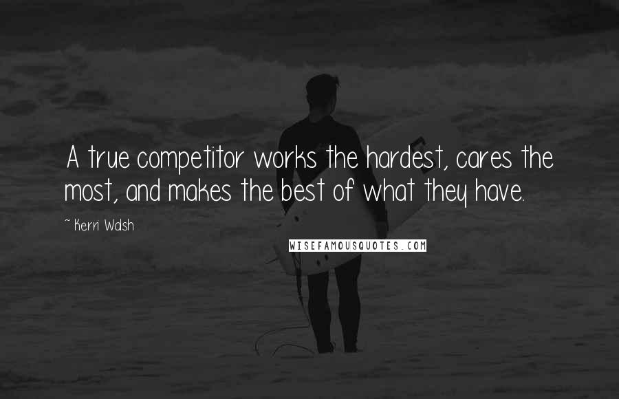 Kerri Walsh Quotes: A true competitor works the hardest, cares the most, and makes the best of what they have.