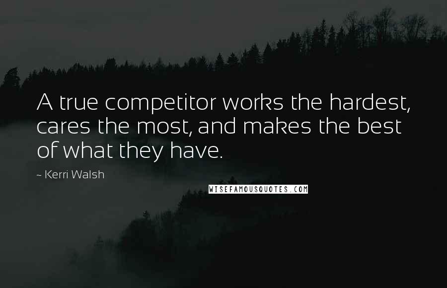 Kerri Walsh Quotes: A true competitor works the hardest, cares the most, and makes the best of what they have.