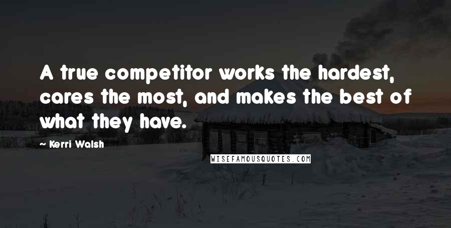 Kerri Walsh Quotes: A true competitor works the hardest, cares the most, and makes the best of what they have.