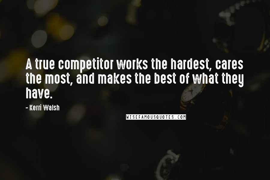 Kerri Walsh Quotes: A true competitor works the hardest, cares the most, and makes the best of what they have.