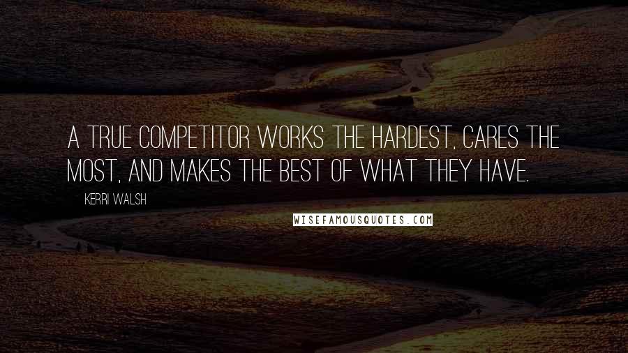 Kerri Walsh Quotes: A true competitor works the hardest, cares the most, and makes the best of what they have.