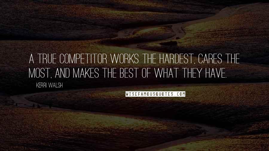 Kerri Walsh Quotes: A true competitor works the hardest, cares the most, and makes the best of what they have.