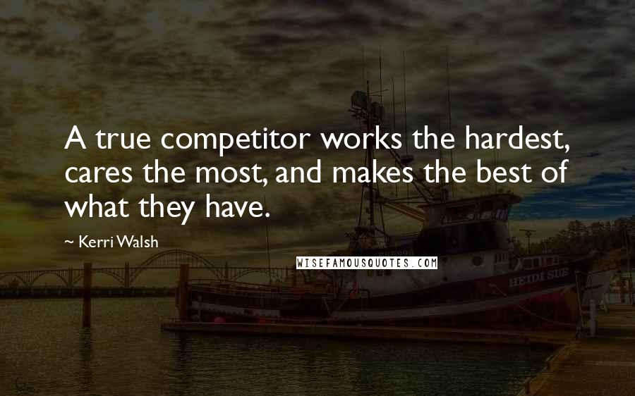 Kerri Walsh Quotes: A true competitor works the hardest, cares the most, and makes the best of what they have.