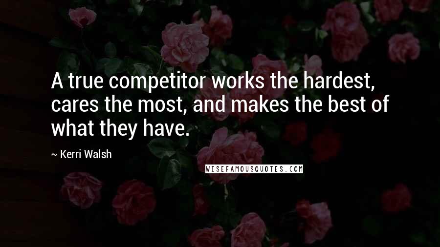 Kerri Walsh Quotes: A true competitor works the hardest, cares the most, and makes the best of what they have.