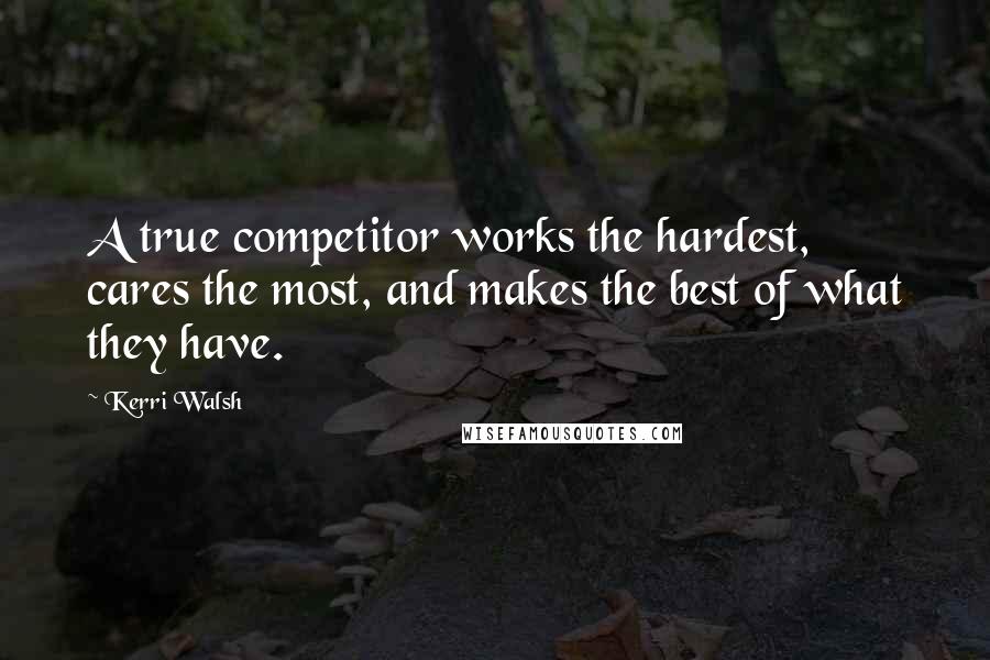 Kerri Walsh Quotes: A true competitor works the hardest, cares the most, and makes the best of what they have.