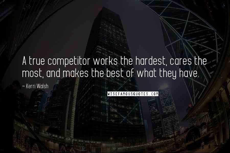 Kerri Walsh Quotes: A true competitor works the hardest, cares the most, and makes the best of what they have.