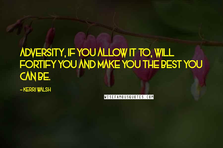 Kerri Walsh Quotes: Adversity, if you allow it to, will fortify you and make you the best you can be.