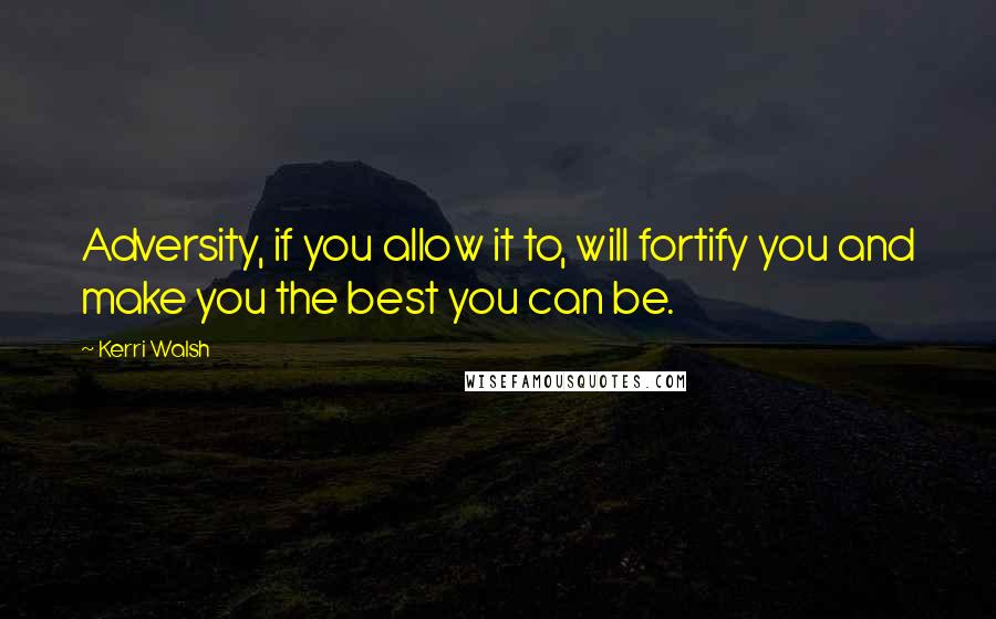 Kerri Walsh Quotes: Adversity, if you allow it to, will fortify you and make you the best you can be.