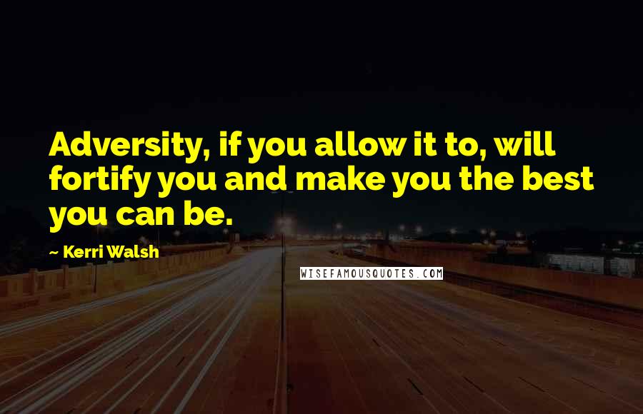 Kerri Walsh Quotes: Adversity, if you allow it to, will fortify you and make you the best you can be.