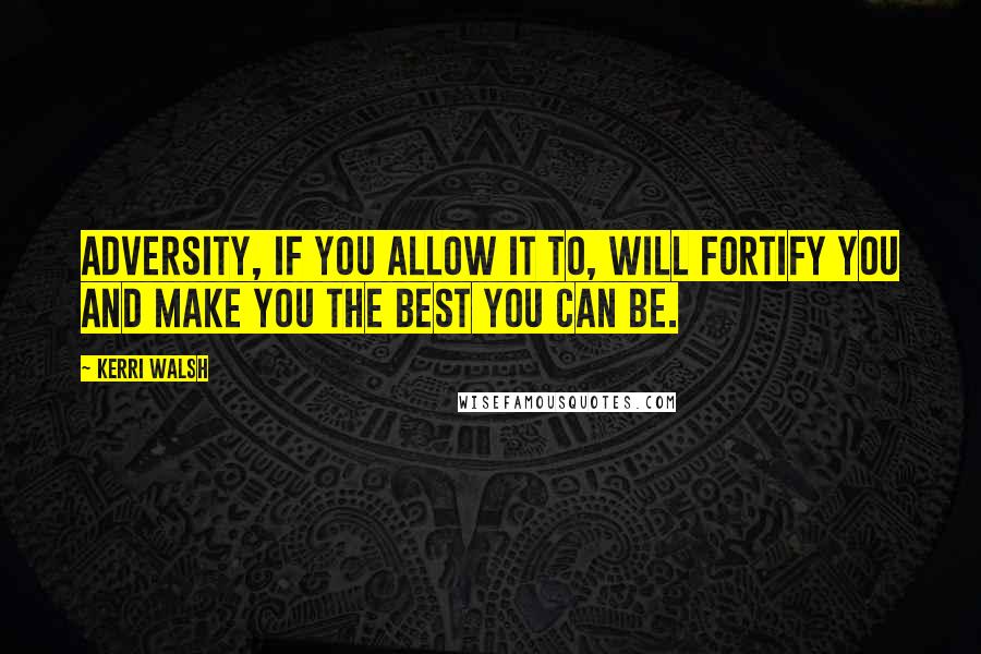 Kerri Walsh Quotes: Adversity, if you allow it to, will fortify you and make you the best you can be.