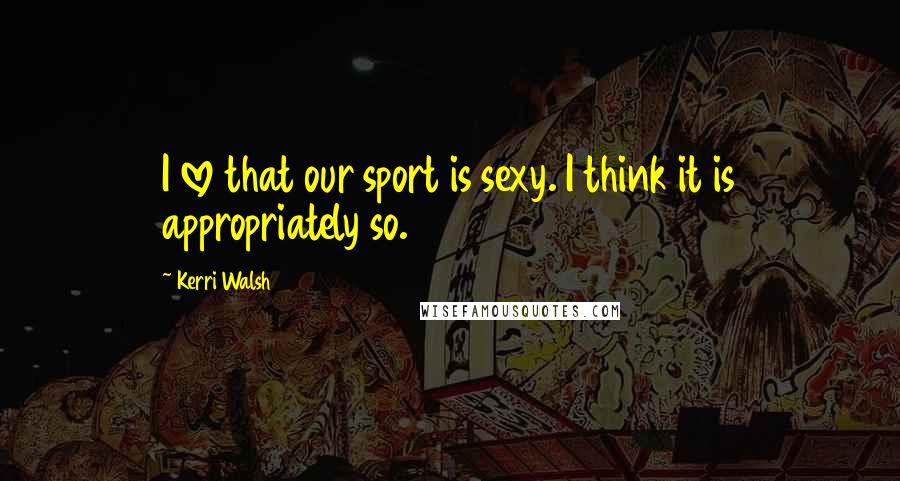 Kerri Walsh Quotes: I love that our sport is sexy. I think it is appropriately so.