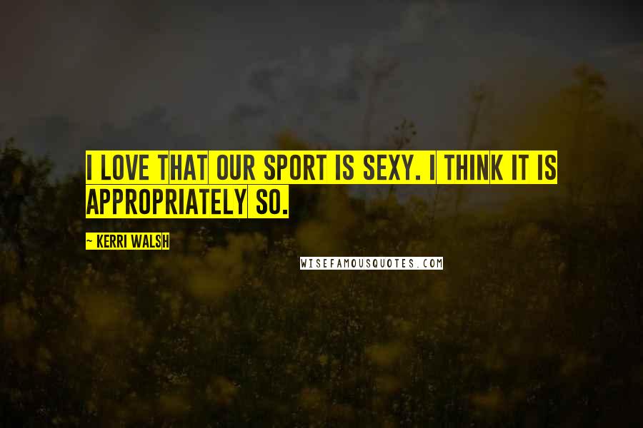 Kerri Walsh Quotes: I love that our sport is sexy. I think it is appropriately so.