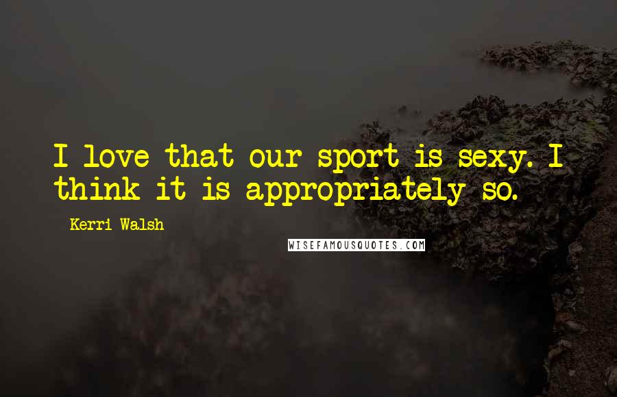 Kerri Walsh Quotes: I love that our sport is sexy. I think it is appropriately so.
