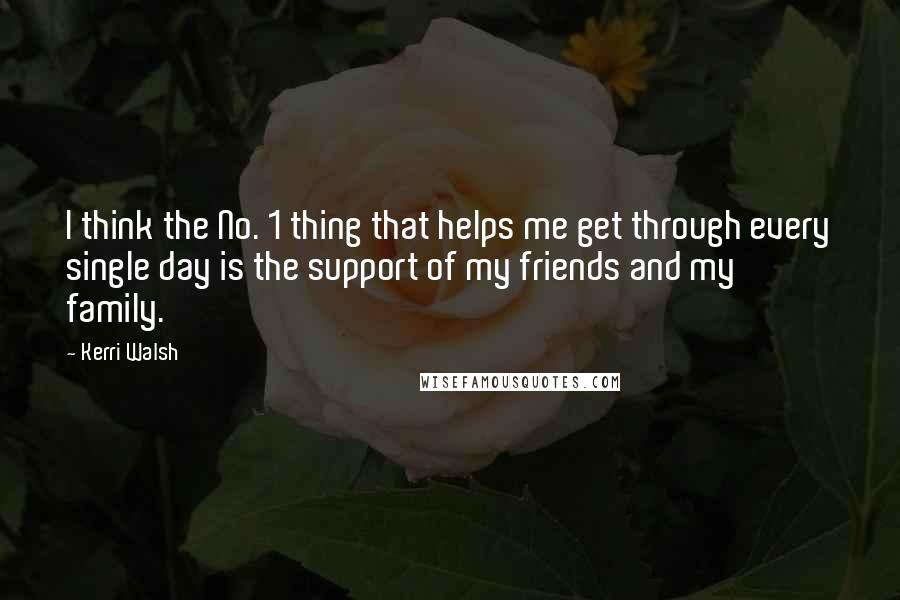 Kerri Walsh Quotes: I think the No. 1 thing that helps me get through every single day is the support of my friends and my family.