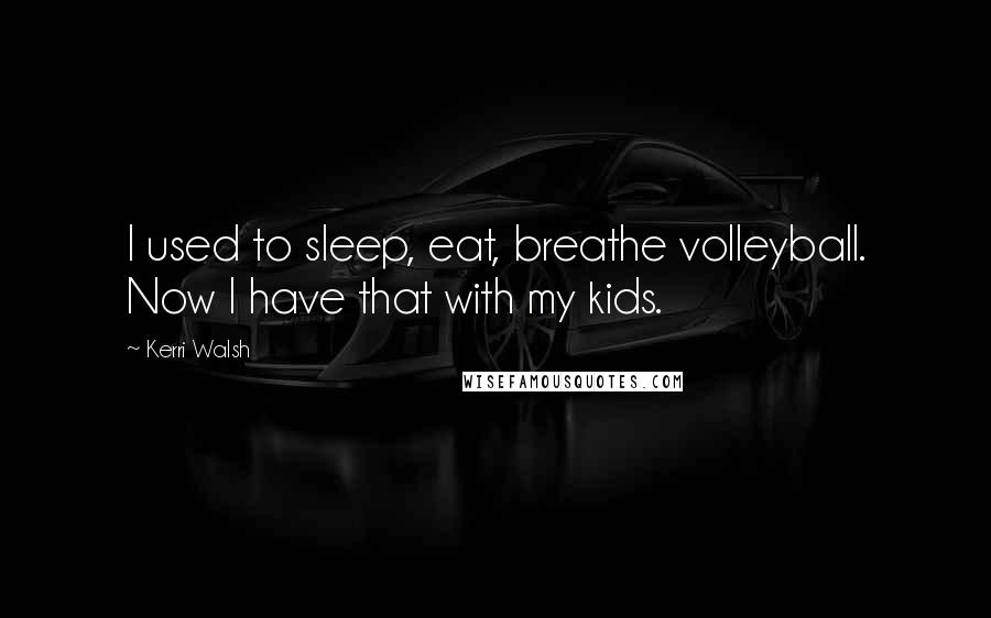 Kerri Walsh Quotes: I used to sleep, eat, breathe volleyball. Now I have that with my kids.