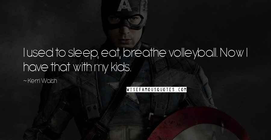 Kerri Walsh Quotes: I used to sleep, eat, breathe volleyball. Now I have that with my kids.