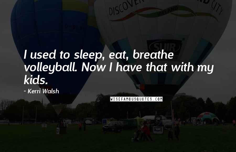 Kerri Walsh Quotes: I used to sleep, eat, breathe volleyball. Now I have that with my kids.