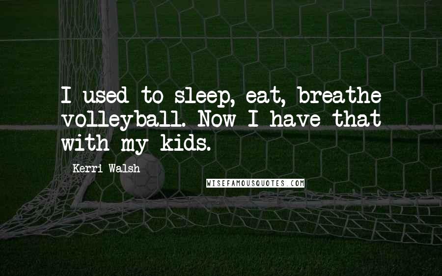 Kerri Walsh Quotes: I used to sleep, eat, breathe volleyball. Now I have that with my kids.
