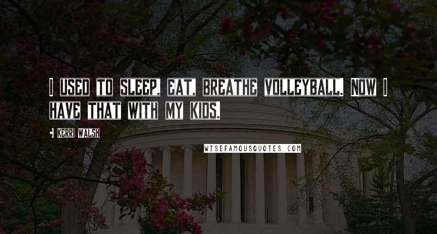Kerri Walsh Quotes: I used to sleep, eat, breathe volleyball. Now I have that with my kids.