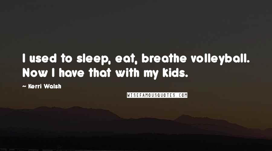 Kerri Walsh Quotes: I used to sleep, eat, breathe volleyball. Now I have that with my kids.
