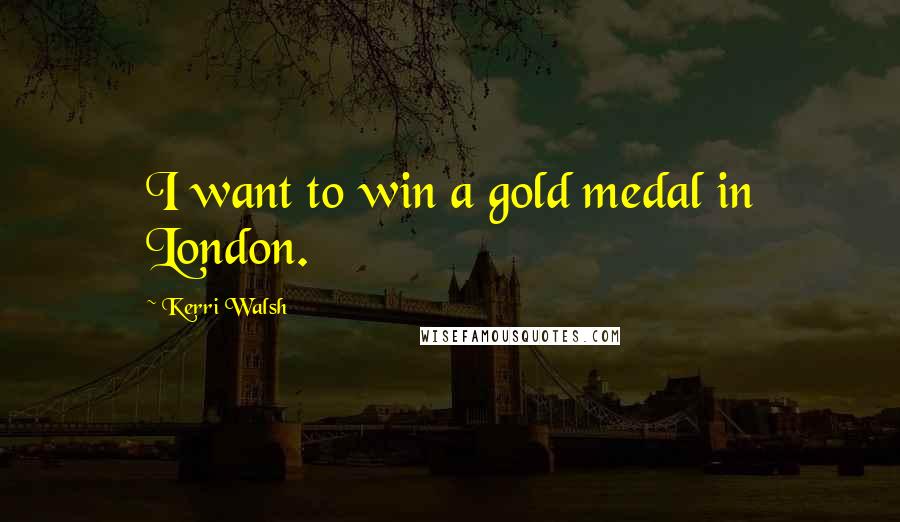 Kerri Walsh Quotes: I want to win a gold medal in London.