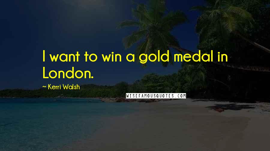 Kerri Walsh Quotes: I want to win a gold medal in London.