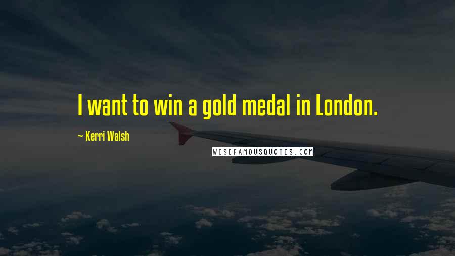 Kerri Walsh Quotes: I want to win a gold medal in London.