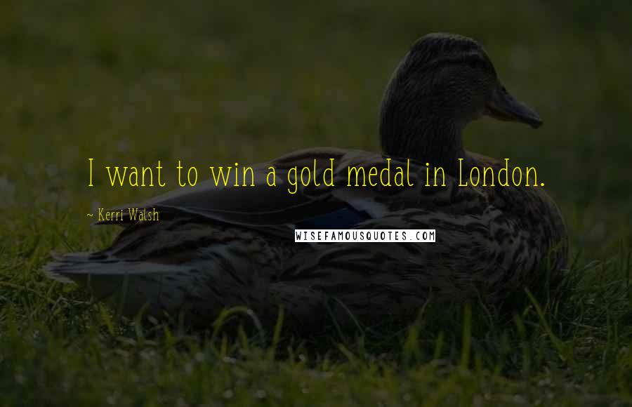 Kerri Walsh Quotes: I want to win a gold medal in London.