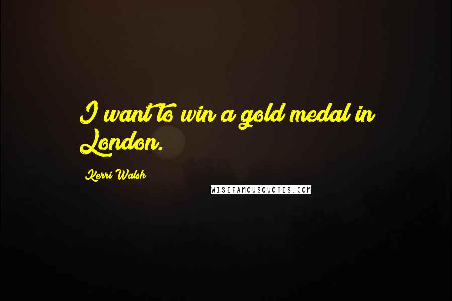 Kerri Walsh Quotes: I want to win a gold medal in London.