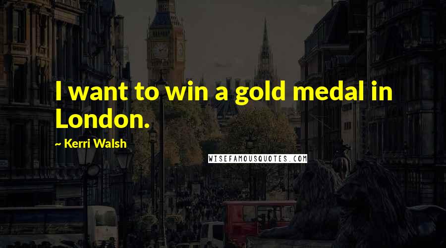 Kerri Walsh Quotes: I want to win a gold medal in London.