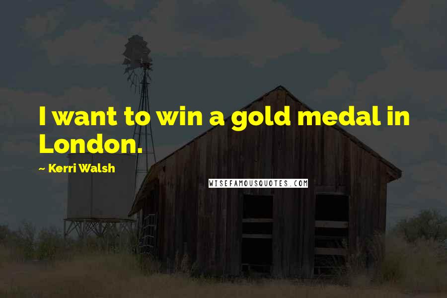 Kerri Walsh Quotes: I want to win a gold medal in London.