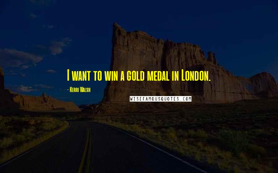 Kerri Walsh Quotes: I want to win a gold medal in London.