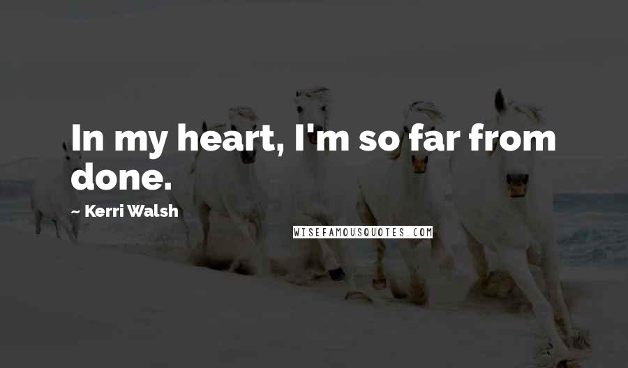 Kerri Walsh Quotes: In my heart, I'm so far from done.
