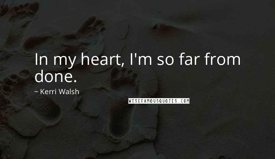 Kerri Walsh Quotes: In my heart, I'm so far from done.