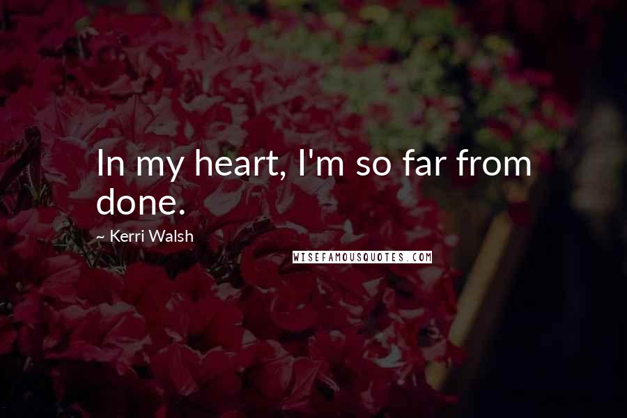 Kerri Walsh Quotes: In my heart, I'm so far from done.