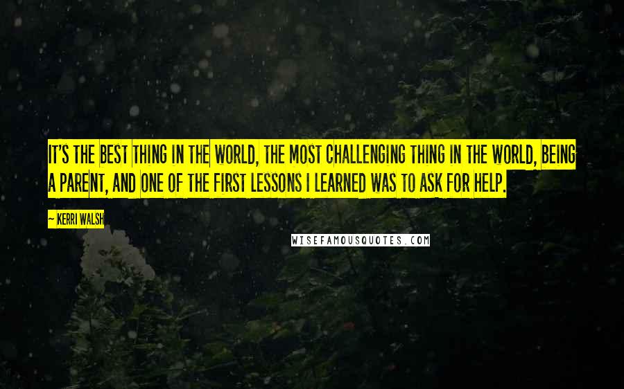 Kerri Walsh Quotes: It's the best thing in the world, the most challenging thing in the world, being a parent, and one of the first lessons I learned was to ask for help.