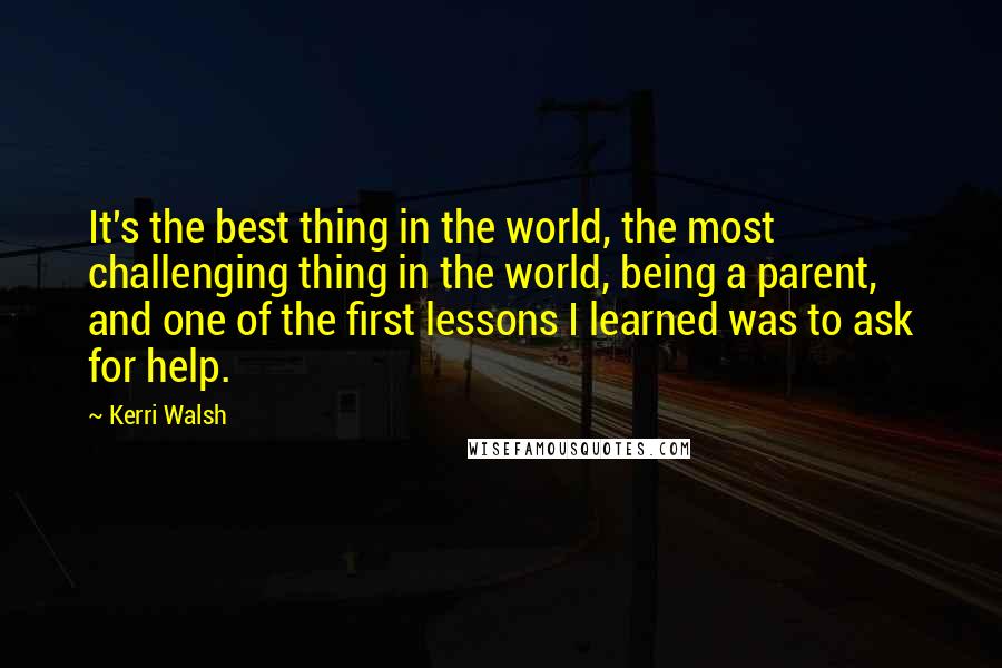 Kerri Walsh Quotes: It's the best thing in the world, the most challenging thing in the world, being a parent, and one of the first lessons I learned was to ask for help.