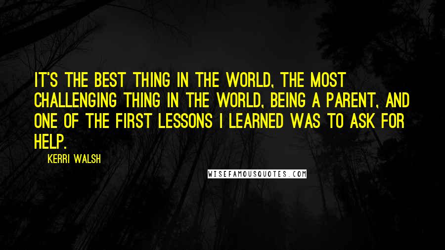 Kerri Walsh Quotes: It's the best thing in the world, the most challenging thing in the world, being a parent, and one of the first lessons I learned was to ask for help.