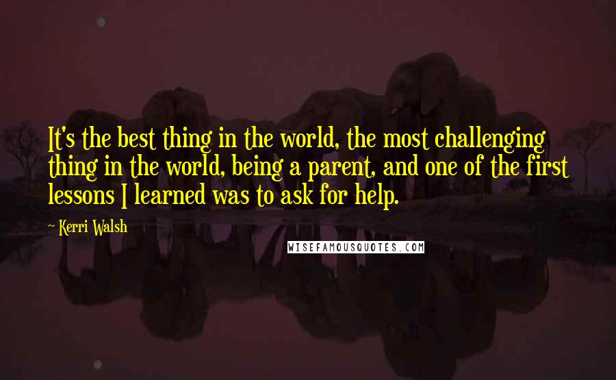 Kerri Walsh Quotes: It's the best thing in the world, the most challenging thing in the world, being a parent, and one of the first lessons I learned was to ask for help.