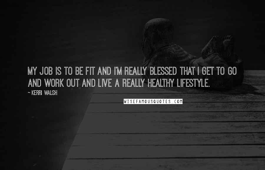 Kerri Walsh Quotes: My job is to be fit and I'm really blessed that I get to go and work out and live a really healthy lifestyle.