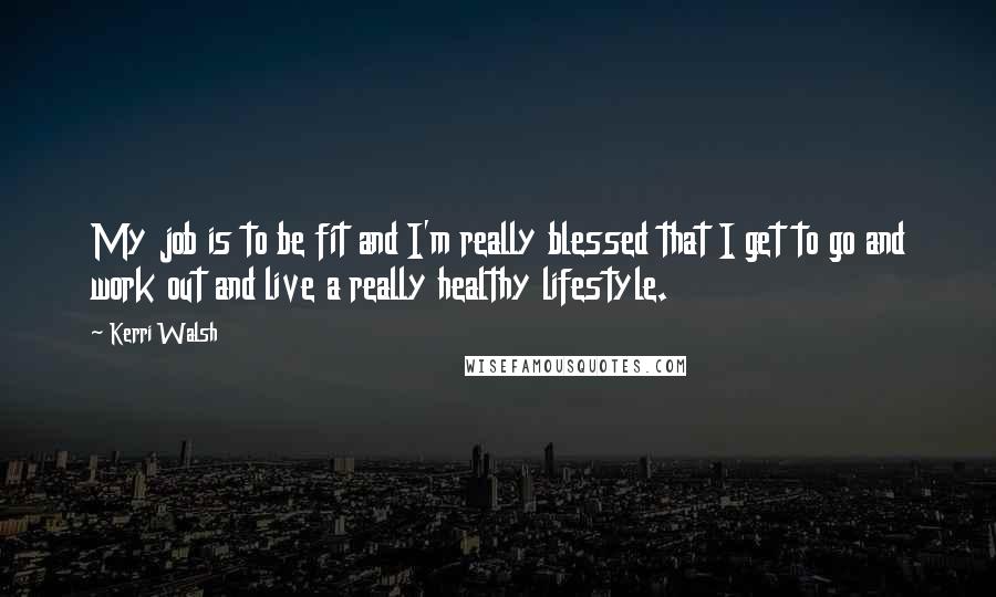 Kerri Walsh Quotes: My job is to be fit and I'm really blessed that I get to go and work out and live a really healthy lifestyle.